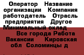 Оператор › Название организации ­ Компания-работодатель › Отрасль предприятия ­ Другое › Минимальный оклад ­ 25 000 - Все города Работа » Вакансии   . Кировская обл.,Соломинцы д.